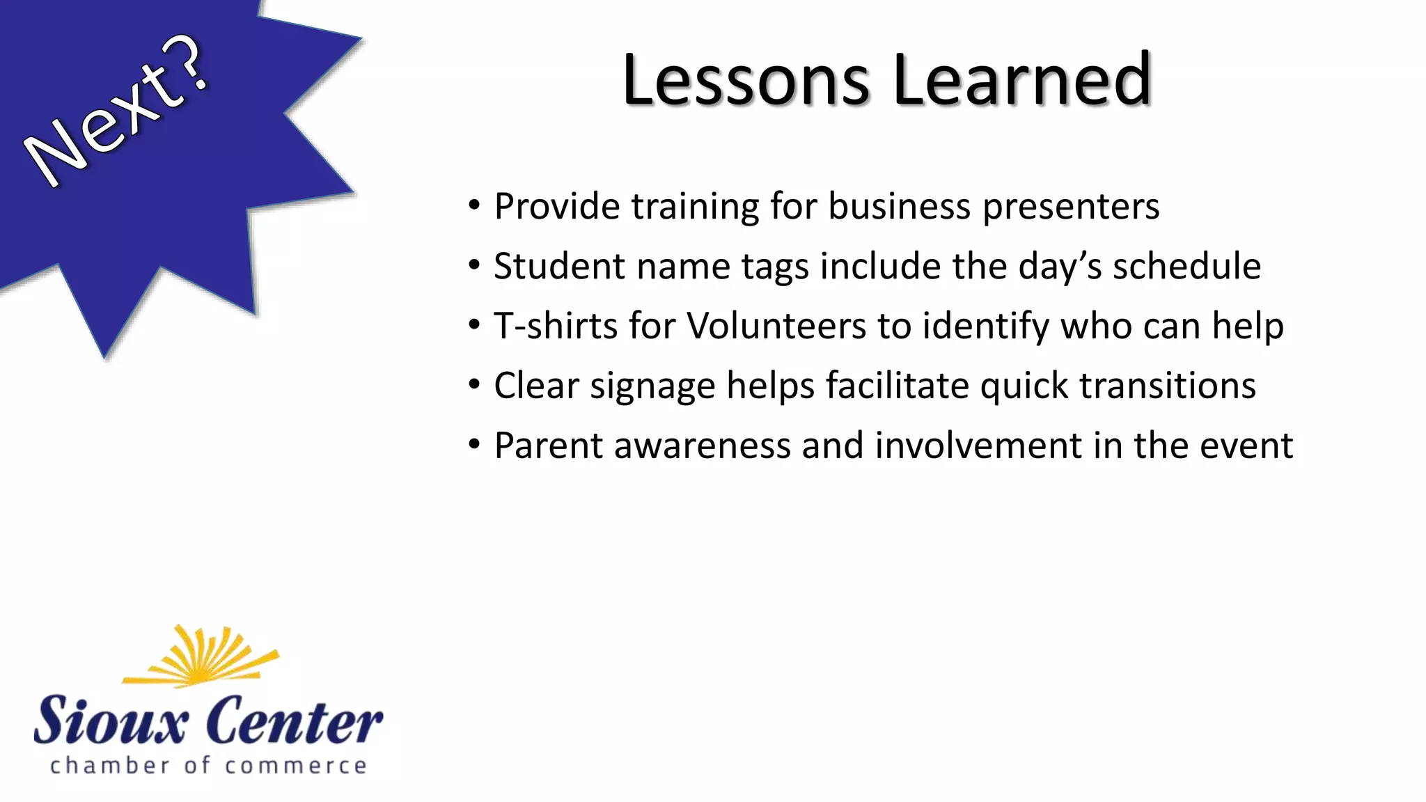 • Provide training for business presenters
• Student name tags include the day’s schedule
• T-shirts for Volunteers to identify who can help
• Clear signage helps facilitate quick transitions
• Parent awareness and involvement in the event
Lessons Learned
 