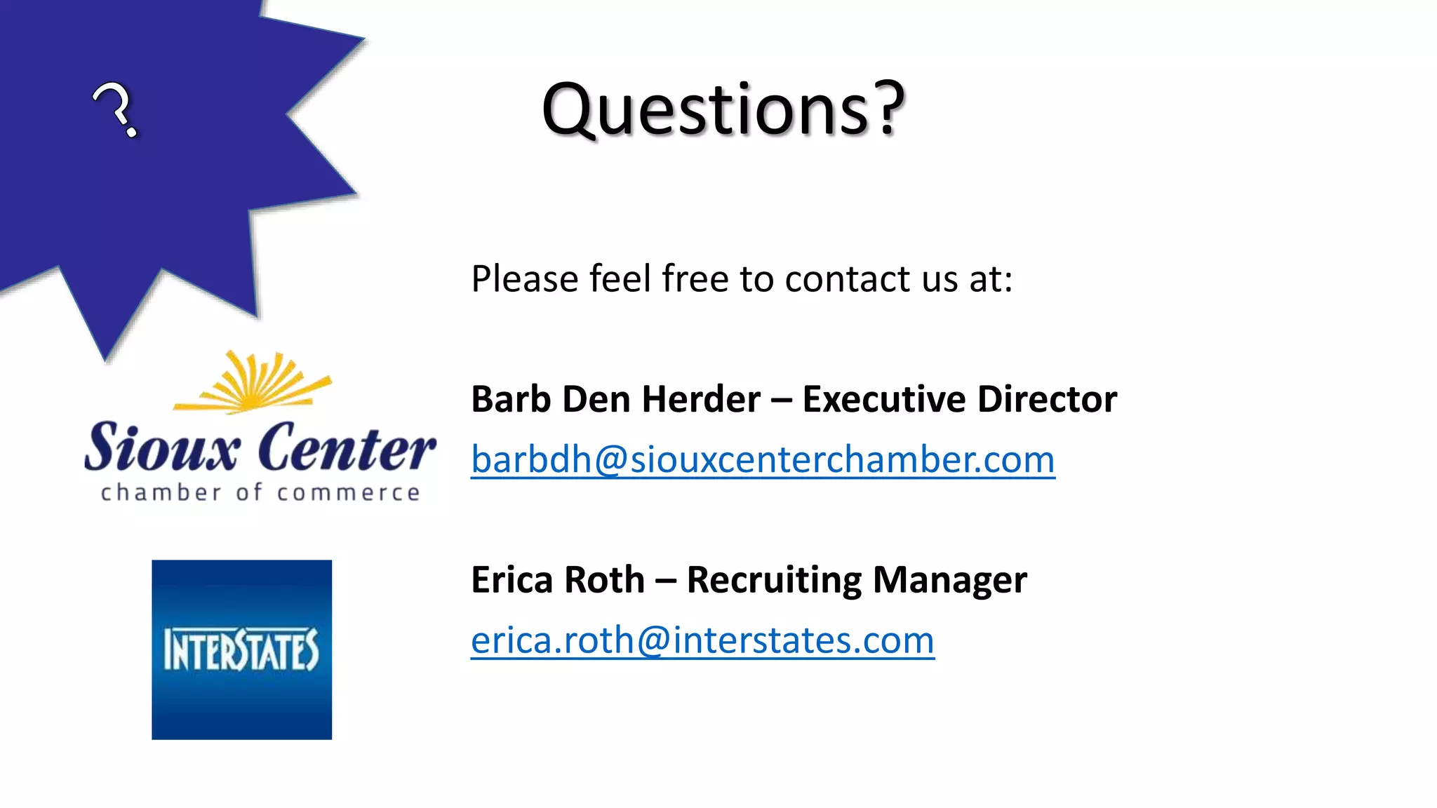 Please feel free to contact us at:
Barb Den Herder – Executive Director
barbdh@siouxcenterchamber.com
Erica Roth – Recruiting Manager
erica.roth@interstates.com
Questions?
 