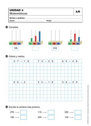 Escribe la centena más próxima.
©
GRUPO
ANAYA,
S.A.,
Matemáticas
2.º
Educación
Primaria.
Material
fotocopiable
autorizado.
Nombre y apellidos: ...................................................................................................................................
Curso: ..................................................................... Fecha: ....................................................................
UNIDAD 4
Matemáticas
AR
Completa.
Coloca y realiza.
C D U D
C U
318
C D U
D
C U
135
7
5 – 8
1 3
7 – 9
3 0
9 – 6
2
0
6 – 5 5
4 – 6
1 8
3 – 9
2
270
180
110
220
330
140
 