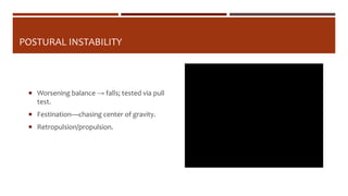 POSTURAL INSTABILITY
 Worsening balance → falls; tested via pull
test.
 Festination—chasing center of gravity.
 Retropulsion/propulsion.
 