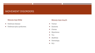 MOVEMENT DISORDERS
Moves too little
 Parkinson disease
 Parkinson-plus syndromes
Moves too much
 Tremor
 Dystonia
 Chorea
 Myoclonus
 Tics
 Akathisia
 Stereotypy
 RLS
 