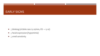 EARLY SIGNS
 ↓ blinking (nl blink rate 15-20/min, PD → 5-10)
 ↓ facial expression (hypomimia)
 ↓ smell sensitivity
 