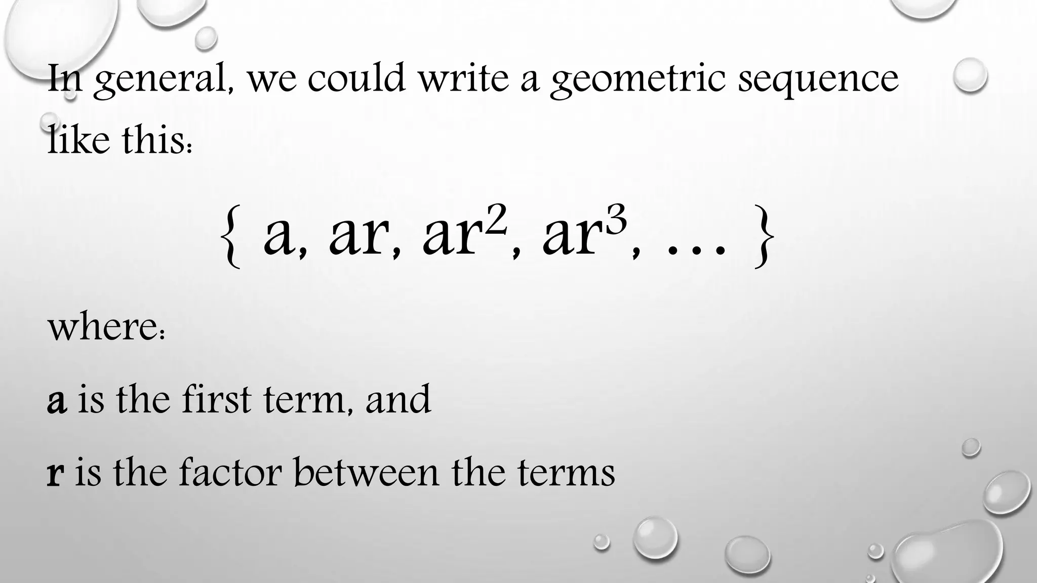 In general, we could write a geometric sequence
like this:
{ a, ar, ar2, ar3, … }
where:
a is the first term, and
r is the factor between the terms