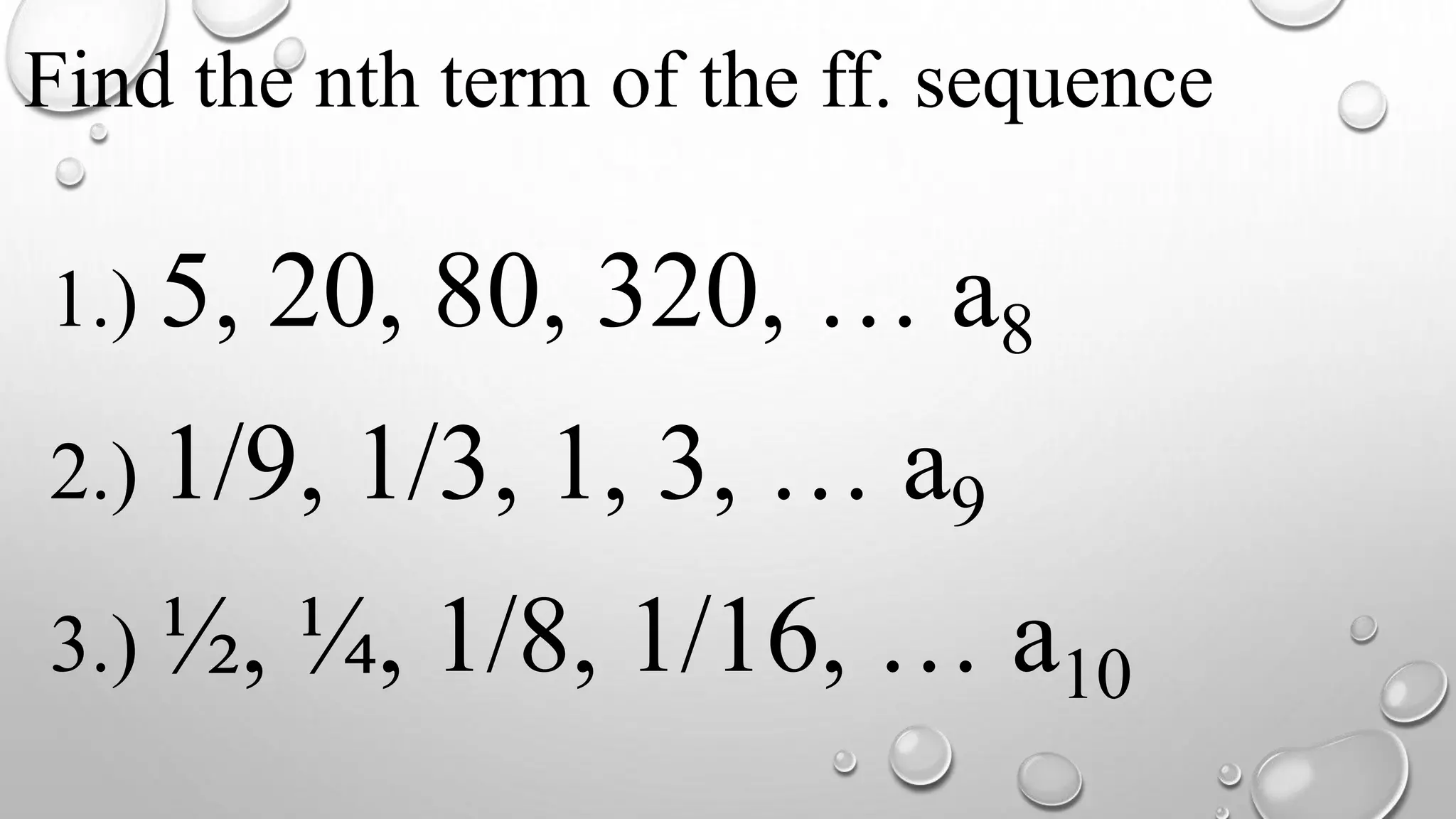 Find the nth term of the ff. sequence
1.) 5, 20, 80, 320, … a8
2.) 1/9, 1/3, 1, 3, … a9
3.) ½, ¼, 1/8, 1/16, … a10
