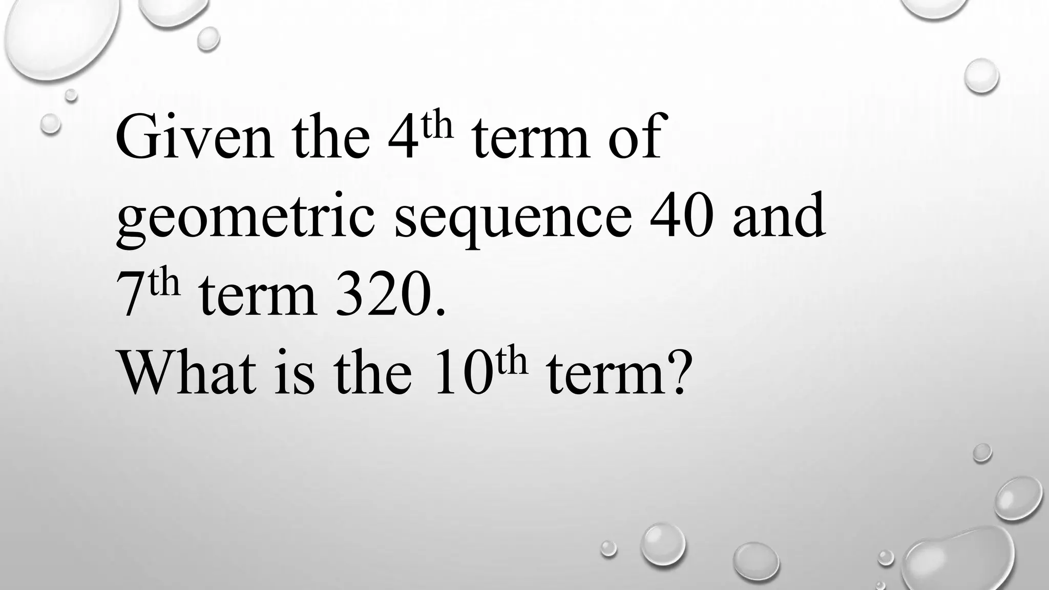 Given the 4th term of
geometric sequence 40 and
7th term 320.
What is the 10th term?