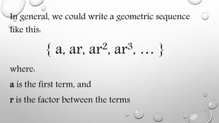 In general, we could write a geometric sequence
like this:
{ a, ar, ar2, ar3, … }
where:
a is the first term, and
r is the factor between the terms
 