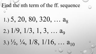 Find the nth term of the ff. sequence
1.) 5, 20, 80, 320, … a8
2.) 1/9, 1/3, 1, 3, … a9
3.) ½, ¼, 1/8, 1/16, … a10
 