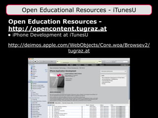 Open Education Resources -
http://opencontent.tugraz.at
• iPhone Development at iTunesU 
http://deimos.apple.com/WebObjects/Core.woa/Browsev2/
tugraz.at
Open Educational Resources - iTunesU
 
