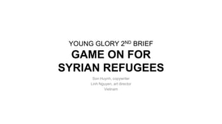 YOUNG GLORY 2ND BRIEF
GAME ON FOR
SYRIAN REFUGEES
Son Huynh, copywriter
Linh Nguyen, art director
Vietnam
 