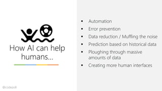 How AI can help
humans…
▪ Automation
▪ Error prevention
▪ Data reduction / Muffling the noise
▪ Prediction based on historical data
▪ Ploughing through massive
amounts of data
▪ Creating more human interfaces
@codepo8
 