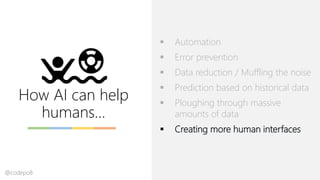 How AI can help
humans…
▪ Automation
▪ Error prevention
▪ Data reduction / Muffling the noise
▪ Prediction based on historical data
▪ Ploughing through massive
amounts of data
▪ Creating more human interfaces
@codepo8
 