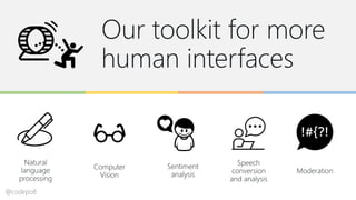 Our toolkit for more
human interfaces
Natural
language
processing
Computer
Vision
Sentiment
analysis
Speech
conversion
and analysis
Moderation
@codepo8
 