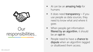 Our
responsibilities..
▪ AI can be an amazing help for
humans
▪ It does need transparency – if you
use people as data sour...