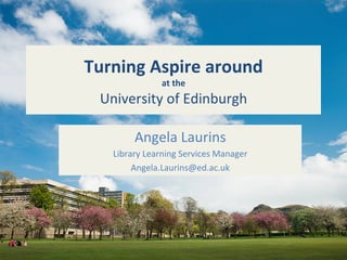  
Turning	
  Aspire	
  around	
  
at	
  the	
  
University	
  of	
  Edinburgh	
  	
  
	
  
Angela	
  Laurins	
  
Library	
  Learning	
  Services	
  Manager	
  
Angela.Laurins@ed.ac.uk	
  
 