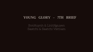 YOUNG GLORY – 7TH BRIEF
SonHuynh & LinhNguyen
Saatchi & Saatchi Vietnam
 