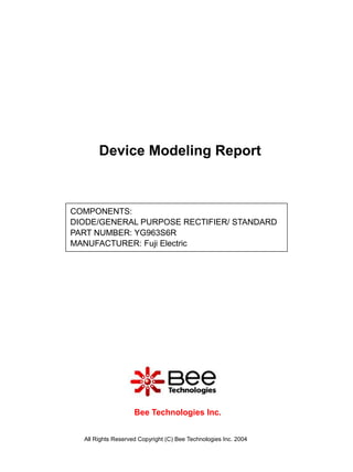 All Rights Reserved Copyright (C) Bee Technologies Inc. 2004
COMPONENTS:
DIODE/GENERAL PURPOSE RECTIFIER/ STANDARD
PART NUMBER: YG963S6R
MANUFACTURER: Fuji Electric
Device Modeling Report
Bee Technologies Inc.
 