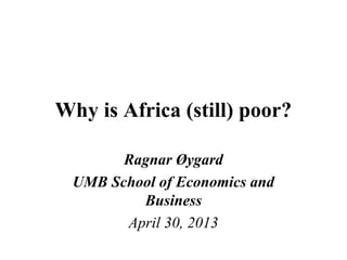 Why is Africa (still) poor?
Ragnar Øygard
UMB School of Economics and
Business
April 30, 2013
 