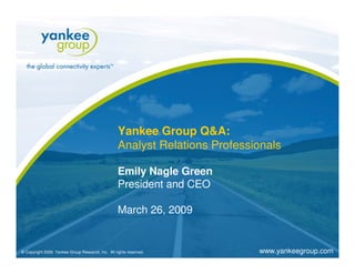 Yankee Group Q&A:
                                                   Analyst Relations Professionals

                                                   Emily Nagle Green
                                                   President and CEO

                                                   March 26, 2009


                                                                             www.yankeegroup.com
© Copyright 2009. Yankee Group Research, Inc. All rights reserved.
 