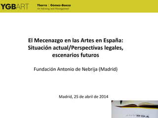 El Mecenazgo en las Artes en España:
Situación actual/Perspectivas legales,
escenarios futuros
Fundación Antonio de Nebrija (Madrid)
Madrid, 25 de abril de 2014
 