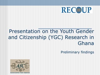 Presentation on the Youth Gender
and Citizenship (YGC) Research in
                           Ghana
                    Preliminary findings
 