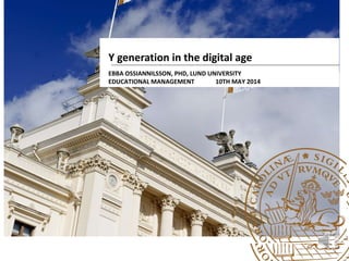 Y generation in the digital age
EBBA OSSIANNILSSON, PHD, LUND UNIVERSITY
EDUCATIONAL MANAGEMENT 10TH MAY 2014
 