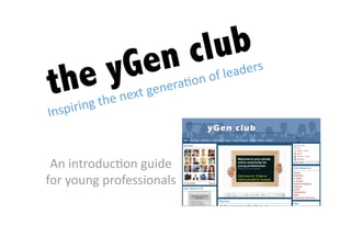 ub
          cl
       en
     yG
  he                                        ders 
t                                    of lea
                                 on 
                            nera.
                     ext ge
                   n
          g the
   spirin
In


 An introduc.on guide                           
for young professionals 
 