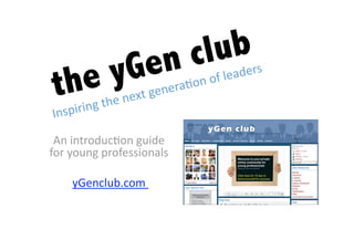 en cl ub
 t he yG            xt genera.
                                   on  of leaders 
                  ne
 nspiri ng the
I
 An introduc.on guide                           
for young professionals 

     yGenclub.com  
 