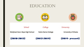 Education
School College University
Motijheel Govt. Boys High School Notre Dame College University of Dhaka
(2010-2012) (2...