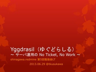 Yggdrasil（ゆぐどらしる）
～ サーバ運用の No Ticket, No Work ～
shinagawa.redmine 第5回勉強会LT
2013.06.29 @tkusukawa
 