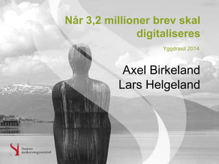 Når 3,2 millioner brev skal
digitaliseres
Axel Birkeland
Lars Helgeland
Yggdrasil 2014
 