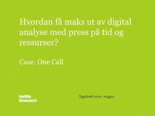 Hvordan få maks ut av digital
analyse med press på tid og
ressurser?
Case: One Call
Yggdrasil 2014 #ygg14
 