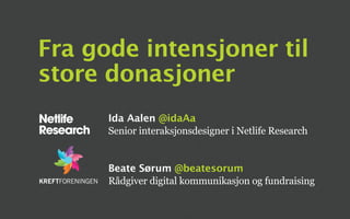 Fra gode intensjoner til
store donasjoner
Ida Aalen @idaAa
Senior interaksjonsdesigner i Netlife Research
Beate Sørum @beatesorum
Rådgiver digital kommunikasjon og fundraising
 