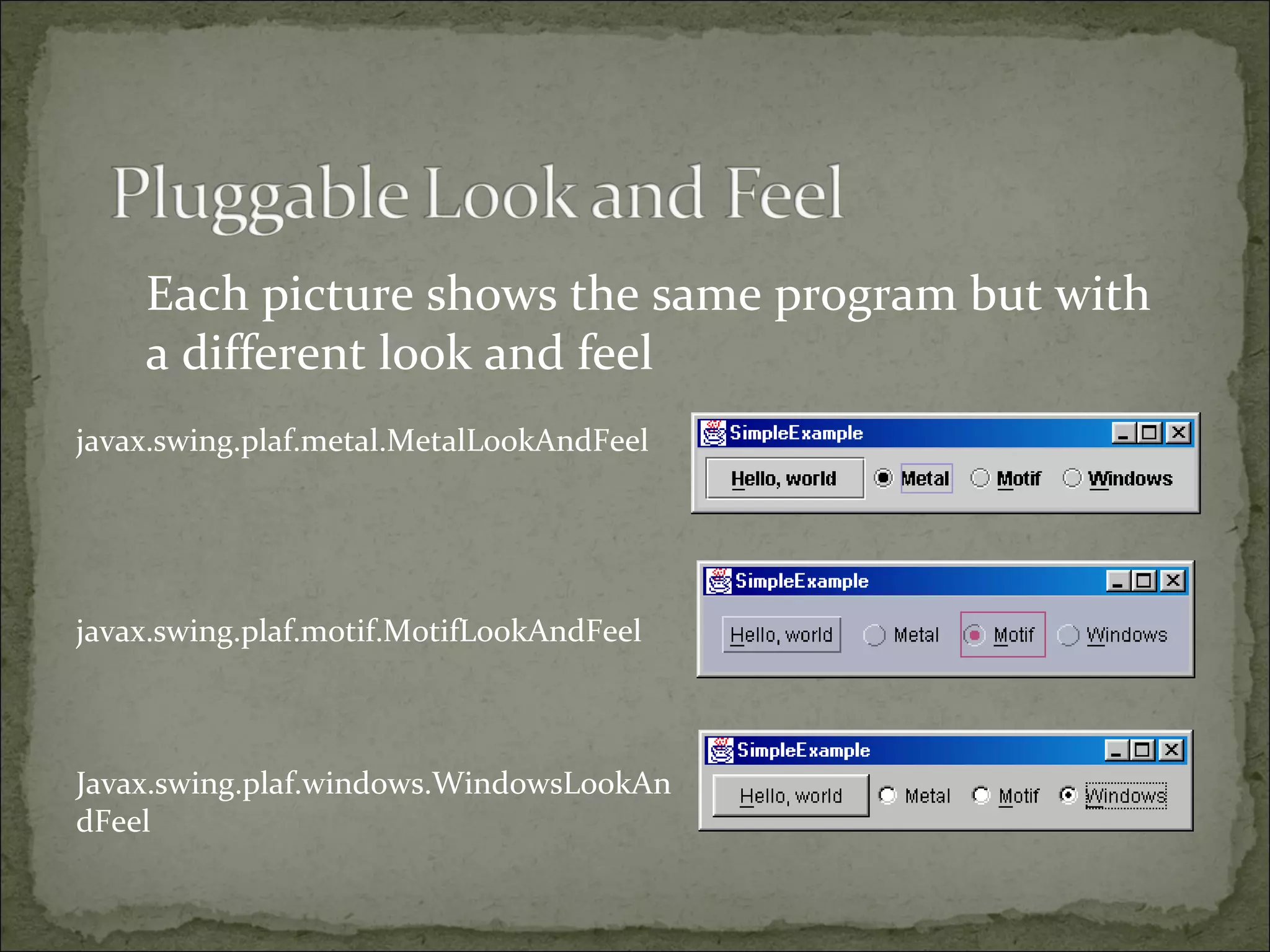 Each picture shows the same program but with
a different look and feel
javax.swing.plaf.metal.MetalLookAndFeel
javax.swing.plaf.motif.MotifLookAndFeel
Javax.swing.plaf.windows.WindowsLookAn
dFeel
 