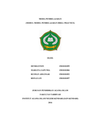 MEDIA PEMBELAJARAN
(MODUL MODEL PEMBELAJARAN DRILL PRACTICE)
OLEH:
HENRIANTON 15010101099
MARLENA SAPUTRA 15010101084
RUSMAN ADIANSAR 15010101093
RISNAYATI 15010101097
JURUSAN PENDIDIKAN AGAMA ISLAM
FAKULTAS TARBIYAH
INSTITUT AGAMA ISLAM NEGERI KENDARI (IAIN KENDARI)
2016
 