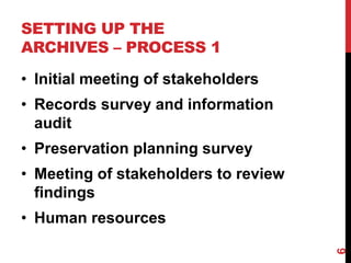 SETTING UP THE
ARCHIVES – PROCESS 1
• Initial meeting of stakeholders
• Records survey and information
audit
• Preservation planning survey
• Meeting of stakeholders to review
findings
• Human resources
6
 