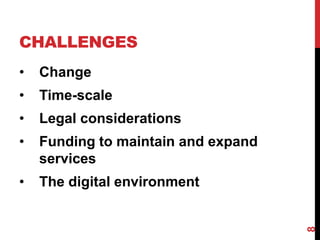 CHALLENGES
• Change
• Time-scale
• Legal considerations
• Funding to maintain and expand
services
• The digital environment
8
 
