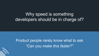 Why speed is something
developers should be in charge of?
Product people rarely know what to ask
“Can you make this faster?”
 