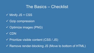 The Basics – Checklist
 Minify JS + CSS
 Gzip compression
 Optimize images (PNG)
 CDN
 Prioritize visible content (CSS / JS)
 Remove render-blocking JS (Move to bottom of HTML)
 