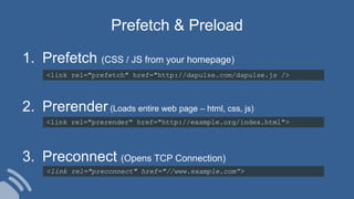 <link rel="prefetch" href="http://dapulse.com/dapulse.js />
Prefetch & Preload
<link rel="prerender" href="http://example.org/index.html">
<link rel="preconnect" href="//www.example.com”>
1. Prefetch (CSS / JS from your homepage)
2. Prerender (Loads entire web page – html, css, js)
3. Preconnect (Opens TCP Connection)
 
