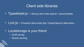 Client side libraries
• Typeahead.js – Strong client side search / autocomplete.
• Lunr.js – Powerful client-side Solr / ElasticSearch alternative.
• Localstorage is your friend
– Draft saving
– Result caching
 