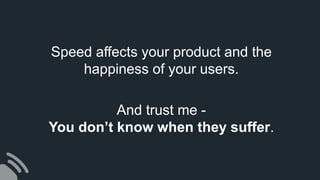 Speed affects your product and the
happiness of your users.
And trust me -
You don’t know when they suffer.
 