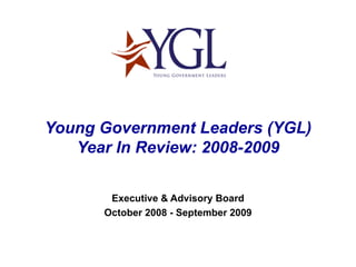 Young Government Leaders (YGL) Year In Review: 2008-2009 Executive & Advisory Board October 2008 - September 2009 