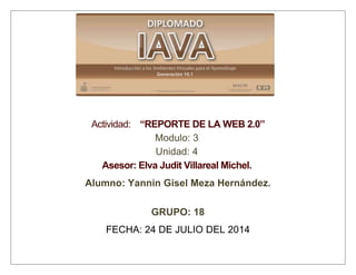 Actividad: “REPORTE DE LA WEB 2.0”
Modulo: 3
Unidad: 4
Asesor: Elva Judit Villareal Michel.
Alumno: Yannin Gisel Meza Hernández.
GRUPO: 18
FECHA: 24 DE JULIO DEL 2014
 