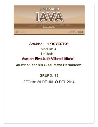 Actividad: “PROYECTO”
Modulo: 4
Unidad: 1
Asesor: Elva Judit Villareal Michel.
Alumno: Yannin Gisel Meza Hernández.
GRUPO: 18
FECHA: 30 DE JULIO DEL 2014
 