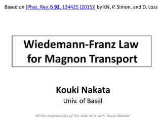 Wiedemann-Franz Law
for Magnon Transport
Based on [Phys. Rev. B 92, 134425 (2015)] by KN, P. Simon, and D. Loss
Kouki Nakata
Univ. of Basel
All the responsibility of this slide rests with “Kouki Nakata”
 