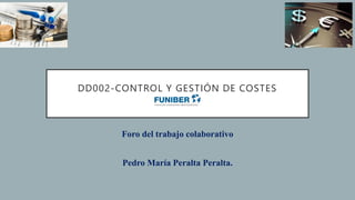 DD002-CONTROL Y GESTIÓN DE COSTES
Foro del trabajo colaborativo
Pedro María Peralta Peralta.
 