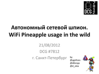 Автономный сетевой шпион.
WiFi Pineapple usage in the wild
             21/08/2012
              DCG #7812
         г. Санкт-Петербург   by
                              @ygoltsev
                              @d0znpp
                              @d_olex
 