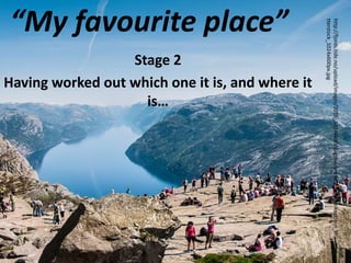 “My favourite place”
Stage 2
Having worked out which one it is, and where it
is…
http://fjords.tide.no/upload/images/2016_1024x600/dagstur/preikestolen/Preikestolen_Shu
tterstock_1024x600px.jpg
 
