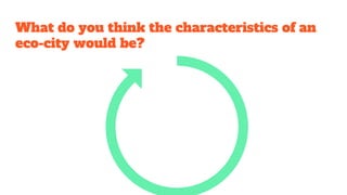 What do you think the characteristics of an
eco-city would be?
 