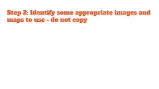 Step 2: Identify some appropriate images and
maps to use - do not copy
 